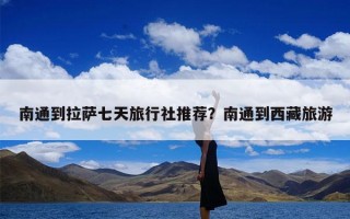 南通到拉萨七天旅行社推荐？南通到西藏旅游
