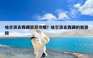 哈尔滨去西藏旅游攻略？哈尔滨去西藏的旅游团