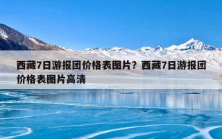 西藏7日游报团价格表图片？西藏7日游报团价格表图片高清