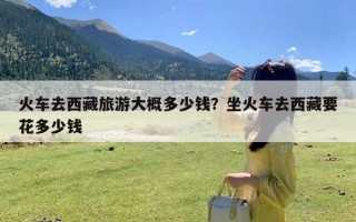 火车去西藏旅游大概多少钱？坐火车去西藏要花多少钱