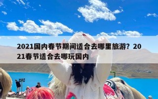 2021国内春节期间适合去哪里旅游？2021春节适合去哪玩国内