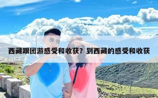 西藏跟团游感受和收获？到西藏的感受和收获