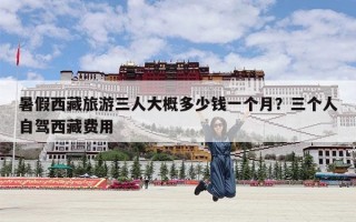 暑假西藏旅游三人大概多少钱一个月？三个人自驾西藏费用