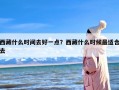 西藏什么时间去好一点？西藏什么时候最适合去