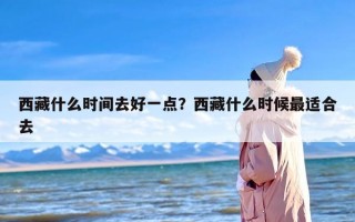 西藏什么时间去好一点？西藏什么时候最适合去