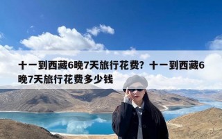 十一到西藏6晚7天旅行花费？十一到西藏6晚7天旅行花费多少钱