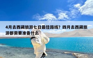 4月去西藏旅游七日最佳路线？四月去西藏旅游都需要准备什么