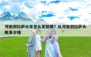 河南到拉萨火车怎么买划算？从河南到拉萨大概多少钱