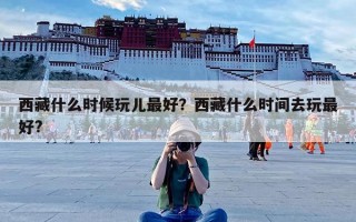 西藏什么时候玩儿最好？西藏什么时间去玩最好?