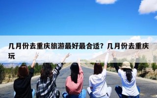 几月份去重庆旅游最好最合适？几月份去重庆玩