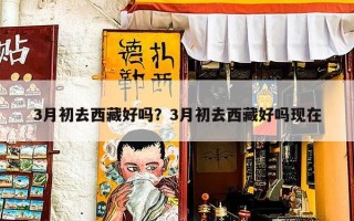 3月初去西藏好吗？3月初去西藏好吗现在