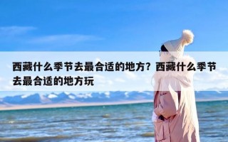 西藏什么季节去最合适的地方？西藏什么季节去最合适的地方玩