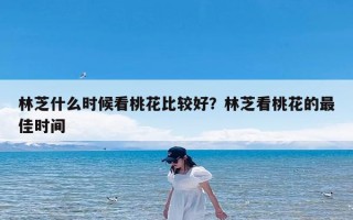 林芝什么时候看桃花比较好？林芝看桃花的最佳时间