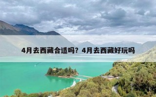 4月去西藏合适吗？4月去西藏好玩吗