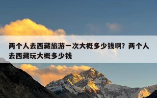 两个人去西藏旅游一次大概多少钱啊？两个人去西藏玩大概多少钱