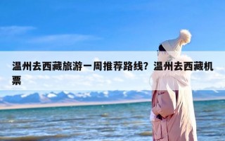 温州去西藏旅游一周推荐路线？温州去西藏机票