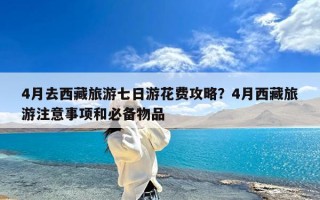 4月去西藏旅游七日游花费攻略？4月西藏旅游注意事项和必备物品