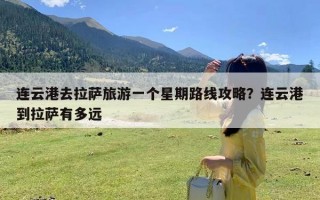 连云港去拉萨旅游一个星期路线攻略？连云港到拉萨有多远