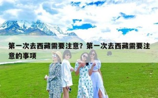 第一次去西藏需要注意？第一次去西藏需要注意的事项
