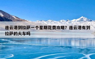 连云港到拉萨一个星期花费攻略？连云港有到拉萨的火车吗