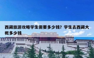 西藏旅游攻略学生需要多少钱？学生去西藏大概多少钱