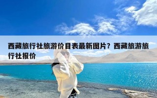 西藏旅行社旅游价目表最新图片？西藏旅游旅行社报价