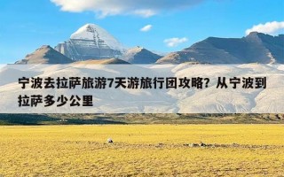 宁波去拉萨旅游7天游旅行团攻略？从宁波到拉萨多少公里
