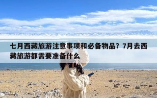 七月西藏旅游注意事项和必备物品？7月去西藏旅游都需要准备什么