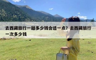 去西藏旅行一趟多少钱合适一点？去西藏旅行一次多少钱