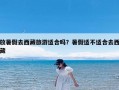 放暑假去西藏旅游适合吗？暑假适不适合去西藏