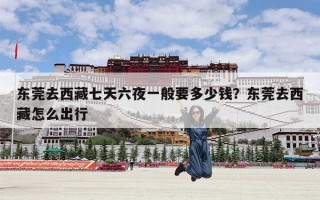 东莞去西藏七天六夜一般要多少钱？东莞去西藏怎么出行