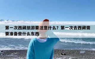 第一次西藏旅游要注意什么？第一次去西藏需要准备些什么东西