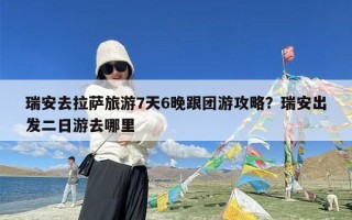 瑞安去拉萨旅游7天6晚跟团游攻略？瑞安出发二日游去哪里