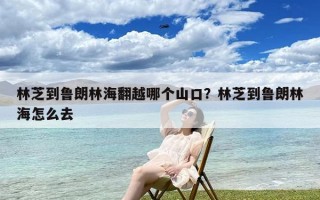 林芝到鲁朗林海翻越哪个山口？林芝到鲁朗林海怎么去