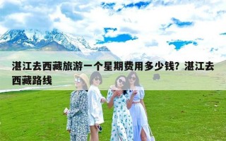 湛江去西藏旅游一个星期费用多少钱？湛江去西藏路线