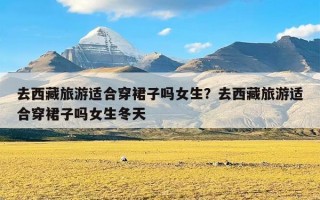 去西藏旅游适合穿裙子吗女生？去西藏旅游适合穿裙子吗女生冬天