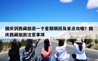 国庆到西藏旅游一个星期跟团及景点攻略？国庆西藏旅游注意事项