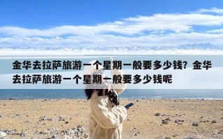 金华去拉萨旅游一个星期一般要多少钱？金华去拉萨旅游一个星期一般要多少钱呢