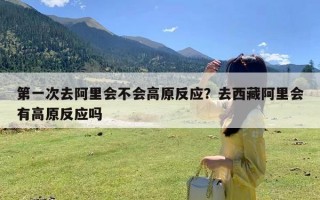 第一次去阿里会不会高原反应？去西藏阿里会有高原反应吗