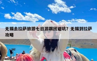 无锡去拉萨旅游七日游跟团避坑？无锡到拉萨攻略