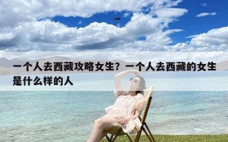 一个人去西藏攻略女生？一个人去西藏的女生是什么样的人