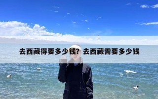 去西藏得要多少钱？去西藏需要多少钱