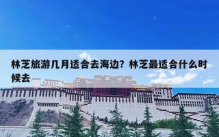 林芝旅游几月适合去海边？林芝最适合什么时候去