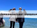 日喀则旅游啥时候去玩最好？日喀则值得玩吗
