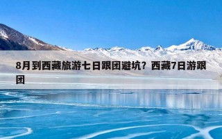 8月到西藏旅游七日跟团避坑？西藏7日游跟团