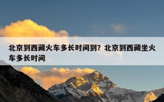 北京到西藏火车多长时间到？北京到西藏坐火车多长时间