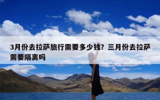 3月份去拉萨旅行需要多少钱？三月份去拉萨需要隔离吗