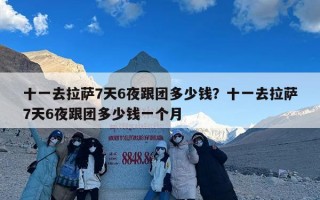 十一去拉萨7天6夜跟团多少钱？十一去拉萨7天6夜跟团多少钱一个月