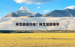 林芝旅游价格？林芝旅游推荐