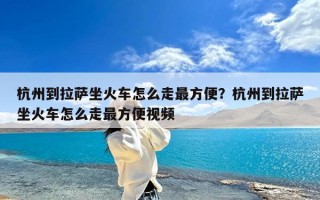 杭州到拉萨坐火车怎么走最方便？杭州到拉萨坐火车怎么走最方便视频